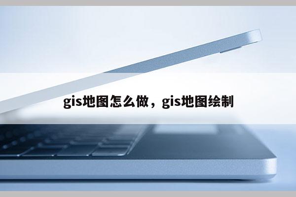 gis地图怎么做，gis地图绘制