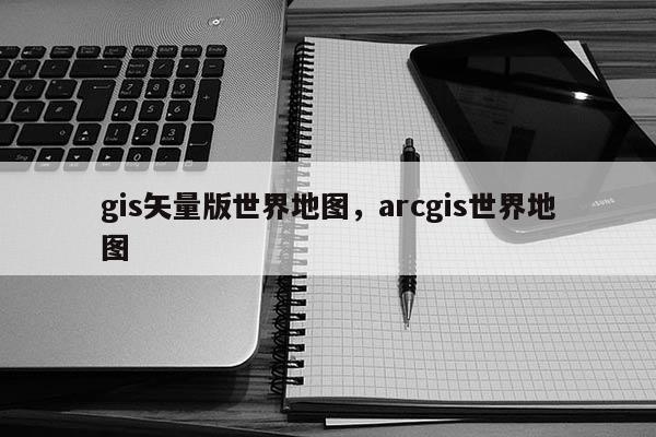 gis矢量版世界地图，arcgis世界地图