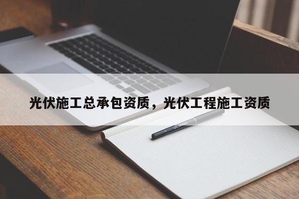 光伏施工总承包资质，光伏工程施工资质