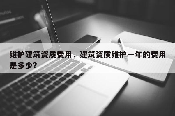 维护建筑资质费用，建筑资质维护一年的费用是多少?