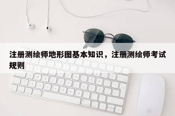 注册测绘师地形图基本知识，注册测绘师考试规则