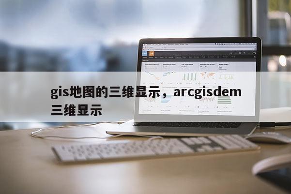 gis地图的三维显示，arcgisdem三维显示