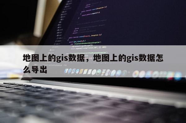 地图上的gis数据，地图上的gis数据怎么导出