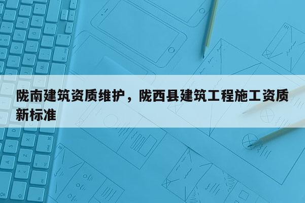 陇南建筑资质维护，陇西县建筑工程施工资质新标准