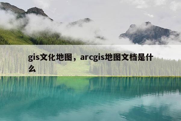 gis文化地图，arcgis地图文档是什么