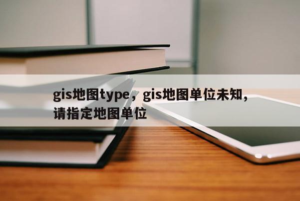 gis地图type，gis地图单位未知,请指定地图单位