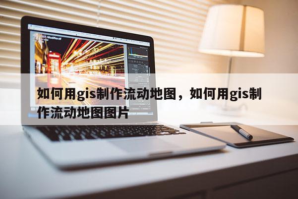 如何用gis制作流动地图，如何用gis制作流动地图图片