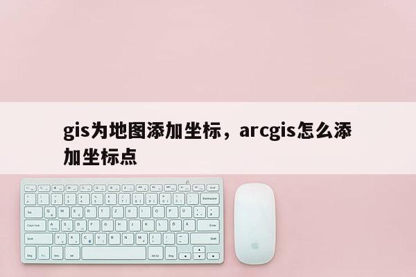 gis为地图添加坐标，arcgis怎么添加坐标点