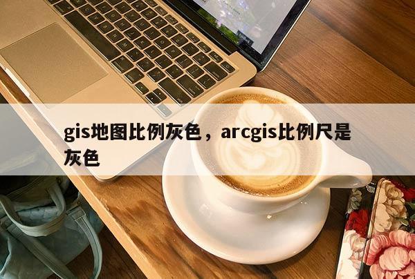 gis地图比例灰色，arcgis比例尺是灰色