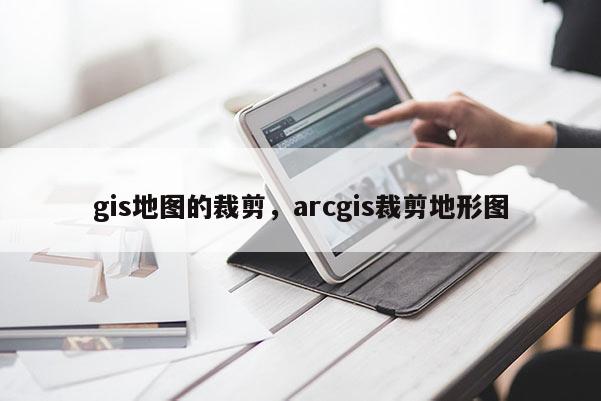 gis地图的裁剪，arcgis裁剪地形图