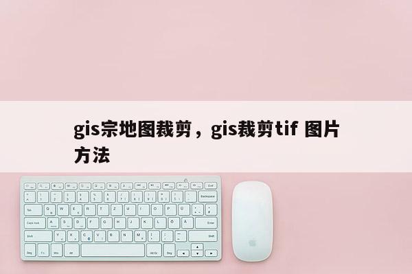 gis宗地图裁剪，gis裁剪tif 图片方法