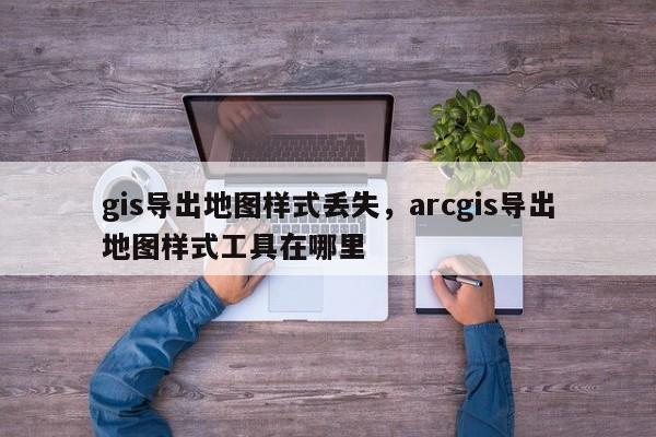 gis导出地图样式丢失，arcgis导出地图样式工具在哪里