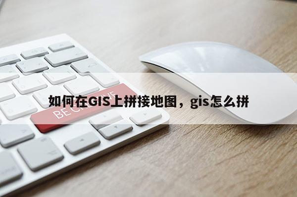 如何在GIS上拼接地图，gis怎么拼