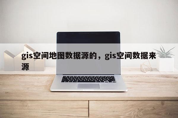 gis空间地图数据源的，gis空间数据来源