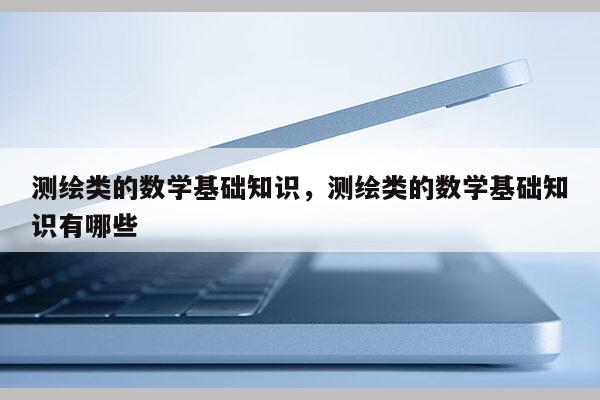 测绘类的数学基础知识，测绘类的数学基础知识有哪些