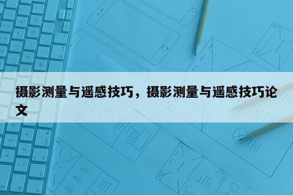 摄影测量与遥感技巧，摄影测量与遥感技巧论文