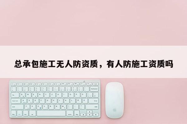 总承包施工无人防资质，有人防施工资质吗