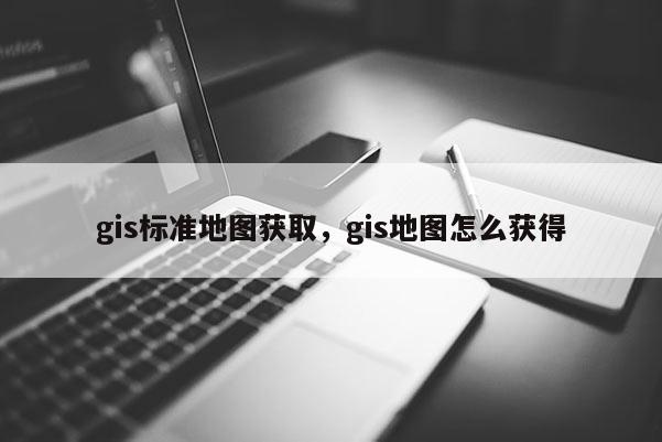 gis标准地图获取，gis地图怎么获得