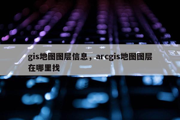 gis地图图层信息，arcgis地图图层在哪里找