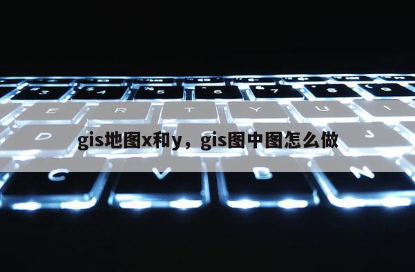 gis地图x和y，gis图中图怎么做