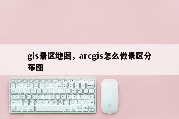 gis景区地图，arcgis怎么做景区分布图