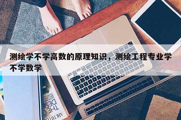 测绘学不学高数的原理知识，测绘工程专业学不学数学