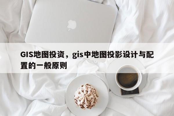 GIS地图投资，gis中地图投影设计与配置的一般原则