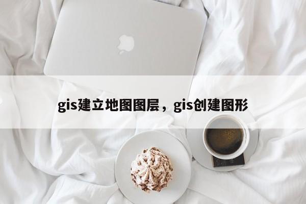 gis建立地图图层，gis创建图形