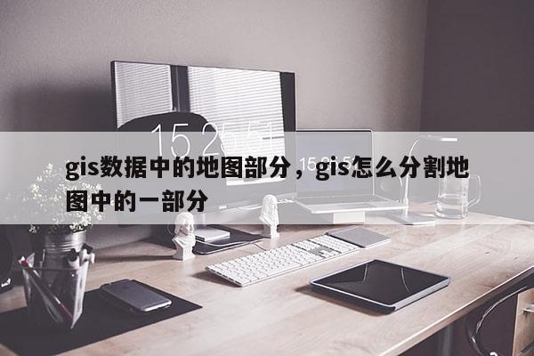 gis数据中的地图部分，gis怎么分割地图中的一部分