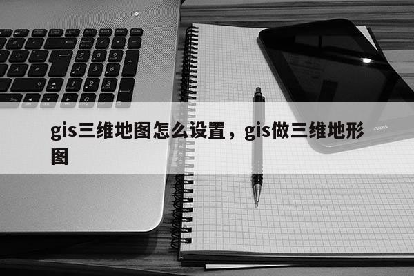 gis三维地图怎么设置，gis做三维地形图