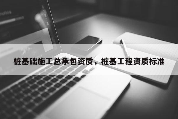 桩基础施工总承包资质，桩基工程资质标准