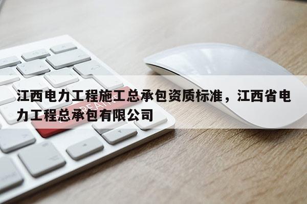 江西电力工程施工总承包资质标准，江西省电力工程总承包有限公司