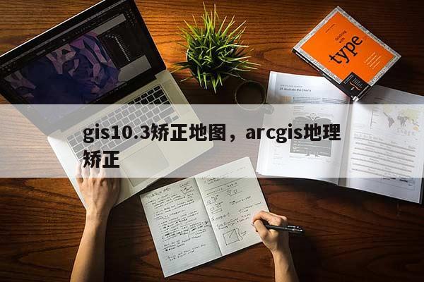 gis10.3矫正地图，arcgis地理矫正