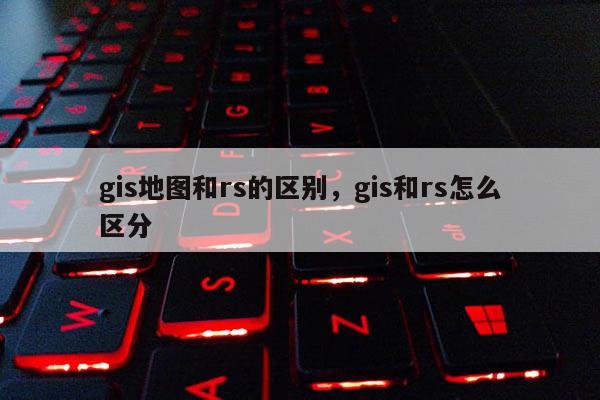 gis地图和rs的区别，gis和rs怎么区分