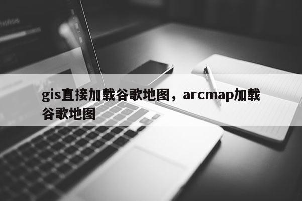 gis直接加载谷歌地图，arcmap加载谷歌地图