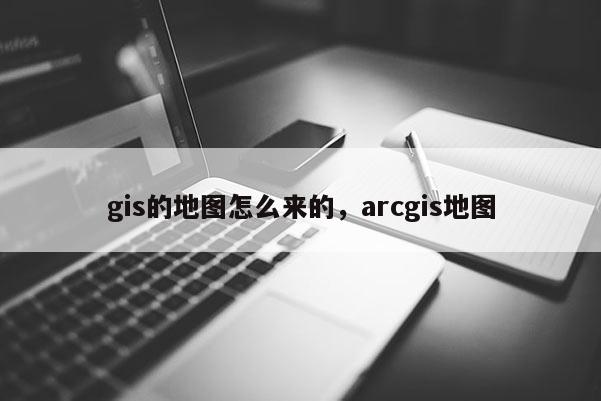 gis的地图怎么来的，arcgis地图