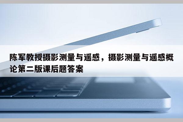 陈军教授摄影测量与遥感，摄影测量与遥感概论第二版课后题答案