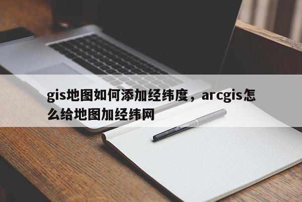 gis地图如何添加经纬度，arcgis怎么给地图加经纬网