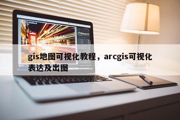 gis地图可视化教程，arcgis可视化表达及出图