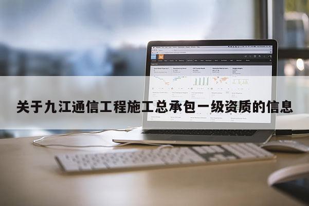 关于九江通信工程施工总承包一级资质的信息