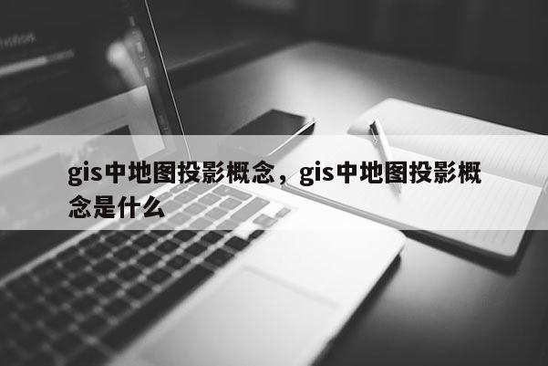 gis中地图投影概念，gis中地图投影概念是什么