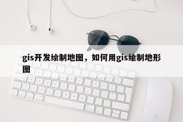 gis开发绘制地图，如何用gis绘制地形图