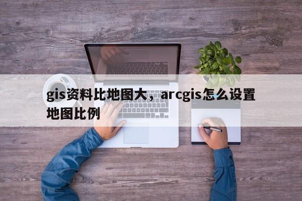 gis资料比地图大，arcgis怎么设置地图比例