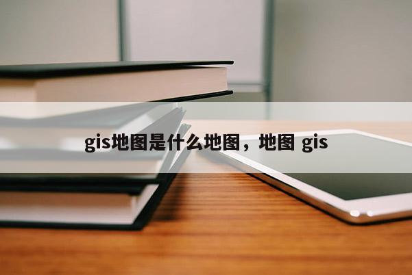 gis地图是什么地图，地图 gis