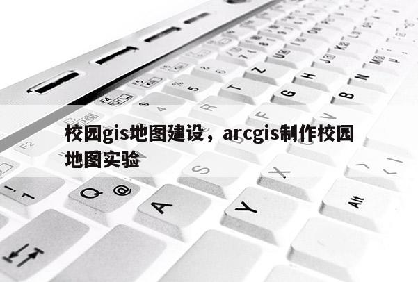 校园gis地图建设，arcgis制作校园地图实验