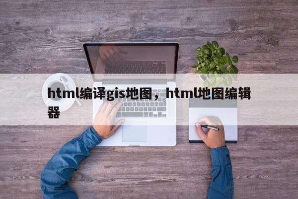 html编译gis地图，html地图编辑器