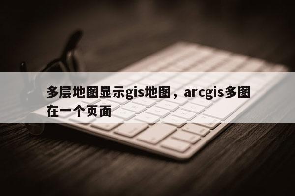 多层地图显示gis地图，arcgis多图在一个页面