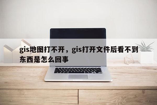 gis地图打不开，gis打开文件后看不到东西是怎么回事