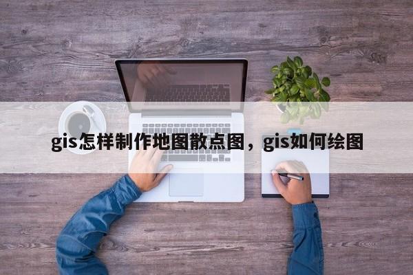 gis怎样制作地图散点图，gis如何绘图