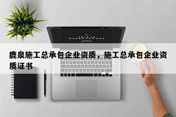 鹿泉施工总承包企业资质，施工总承包企业资质证书